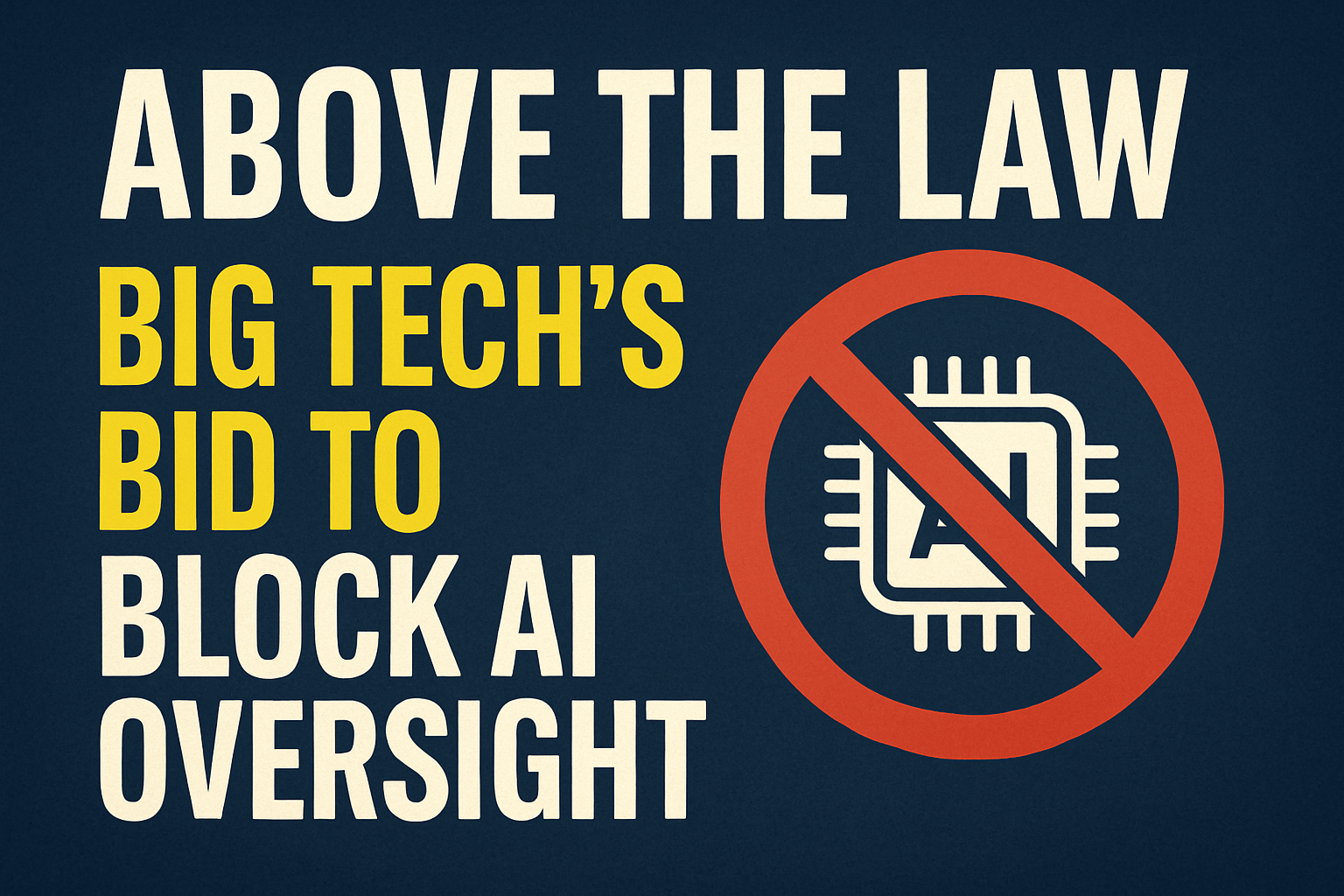Text graphic that reads: “Above the Law – Big Tech’s Bid to Block AI Oversight” with an AI symbol crossed out